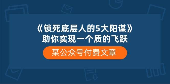 某付费文章《锁死底层人的5大阳谋》助你实现一个质的飞跃-盈途副业网