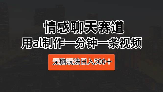 情感聊天赛道 用al制作一分钟一条视频 无脑玩法日入500＋-盈途副业网