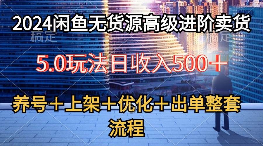 2024闲鱼无货源高级进阶卖货5.0，养号＋选品＋上架＋优化＋出单整套流程-盈途副业网