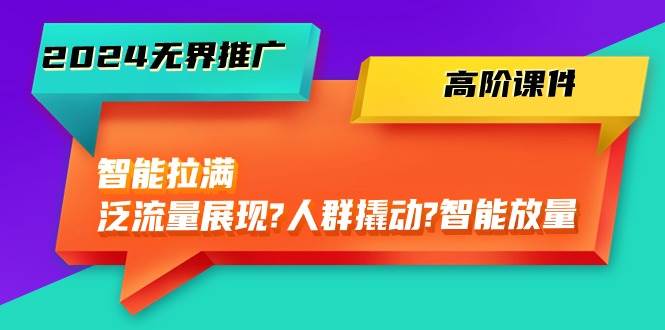 2024无界推广 高阶课件，智能拉满，泛流量展现→人群撬动→智能放量-45节-盈途副业网