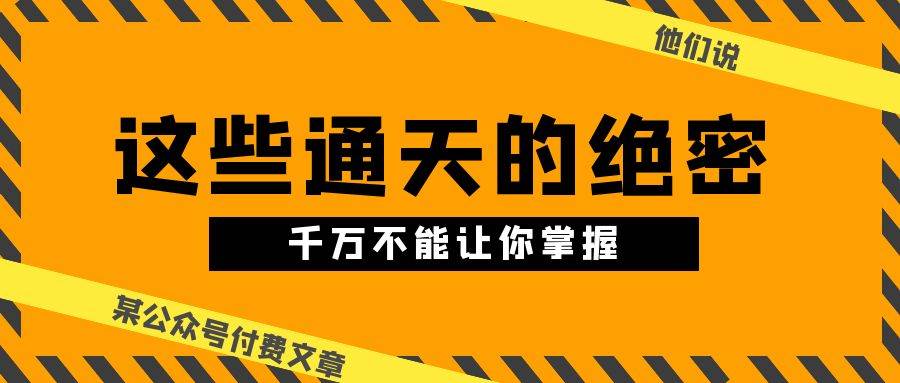某公众号付费文章《他们说 “ 这些通天的绝密，千万不能让你掌握! ”》-盈途副业网