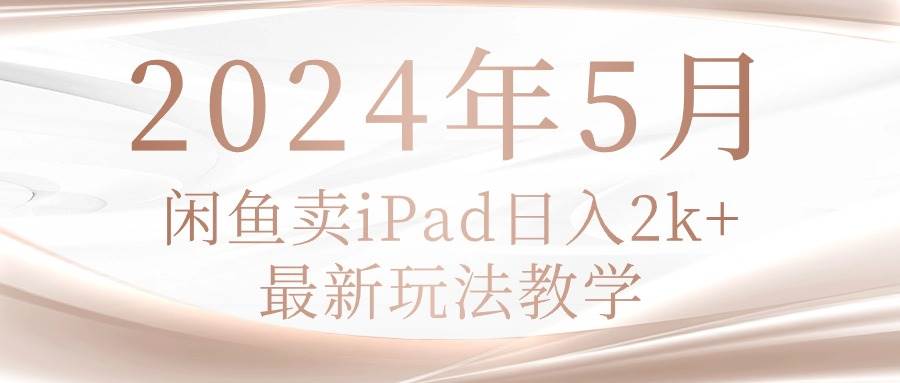 2024年5月闲鱼卖ipad日入2k，最新玩法教学-盈途副业网