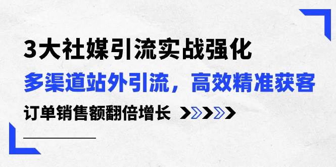 3大社媒引流实操强化，多渠道站外引流/高效精准获客/订单销售额翻倍增长-盈途副业网