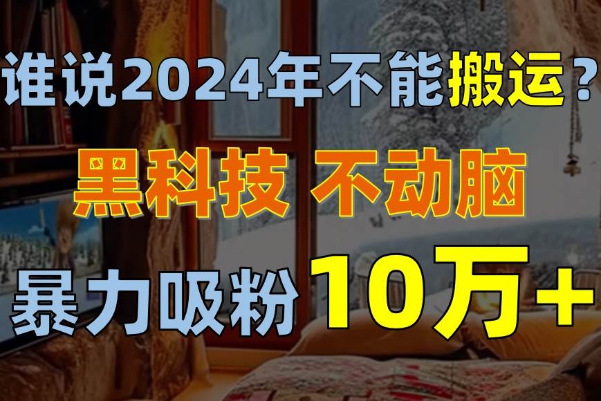 谁说2024年不能搬运？只动手不动脑，自媒体平台单月暴力涨粉10000+-盈途副业网