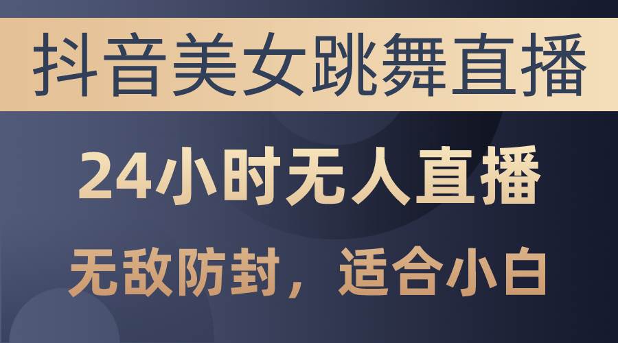 抖音美女跳舞直播，日入3000+，24小时无人直播，无敌防封技术，小白最…-盈途副业网