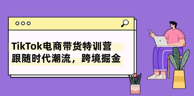 TikTok电商带货特训营，跟随时代潮流，跨境掘金（8节课）-盈途副业网