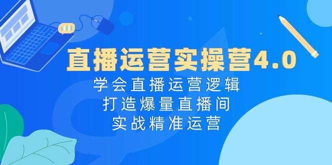 直播运营实操营4.0：学会直播运营逻辑，打造爆量直播间，实战精准运营-盈途副业网