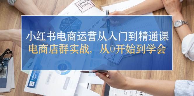 小红书电商运营从入门到精通课，电商店群实战，从0开始到学会-盈途副业网