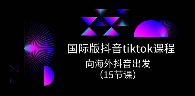 国际版 抖音tiktok实战课程，向海外抖音出发（15节课）-盈途副业网
