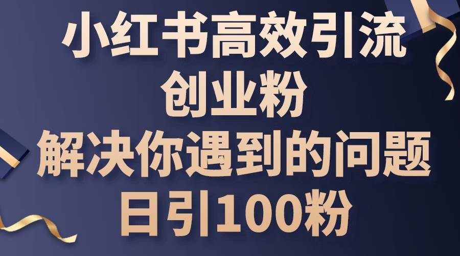 小红书高效引流创业粉，解决你遇到的问题，日引100粉-盈途副业网