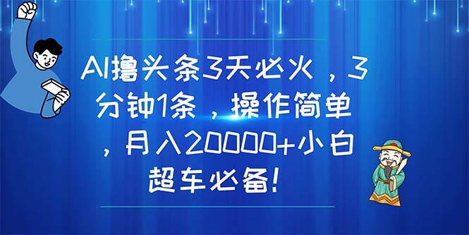 AI撸头条3天必火，3分钟1条，操作简单，月入20000+小白超车必备！-盈途副业网