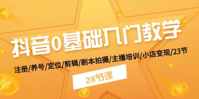 抖音0基础入门教学 注册/养号/定位/剪辑/剧本拍摄/主播培训/小店变现/28节-盈途副业网