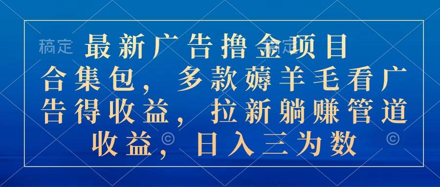 最新广告撸金项目合集包，多款薅羊毛看广告收益 拉新管道收益，日入三为数-盈途副业网