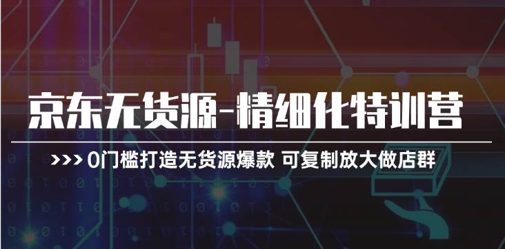 京东无货源-精细化特训营，0门槛打造无货源爆款 可复制放大做店群-盈途副业网