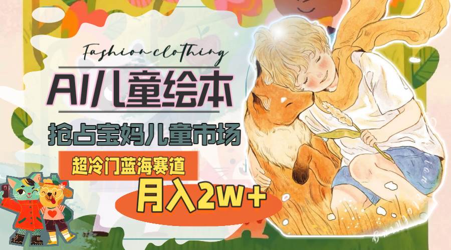 超冷门蓝海赛道，用AI做儿童绘本，抢占宝妈儿童市场，月入2w+(教程+素材)-盈途副业网