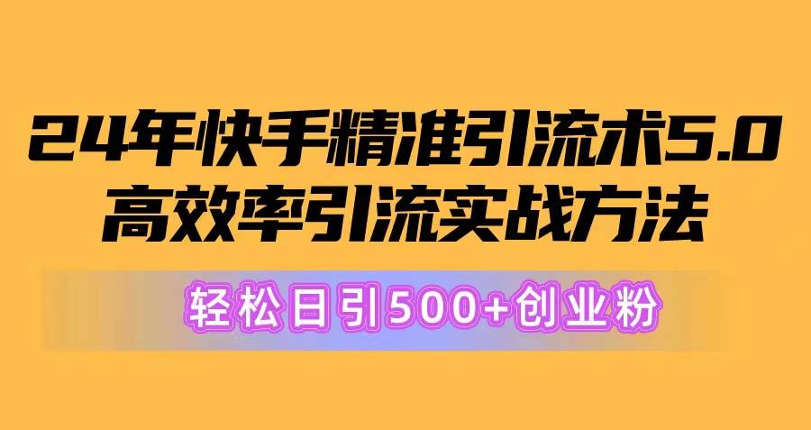 24年快手精准引流术5.0，高效率引流实战方法，轻松日引500+创业粉-盈途副业网