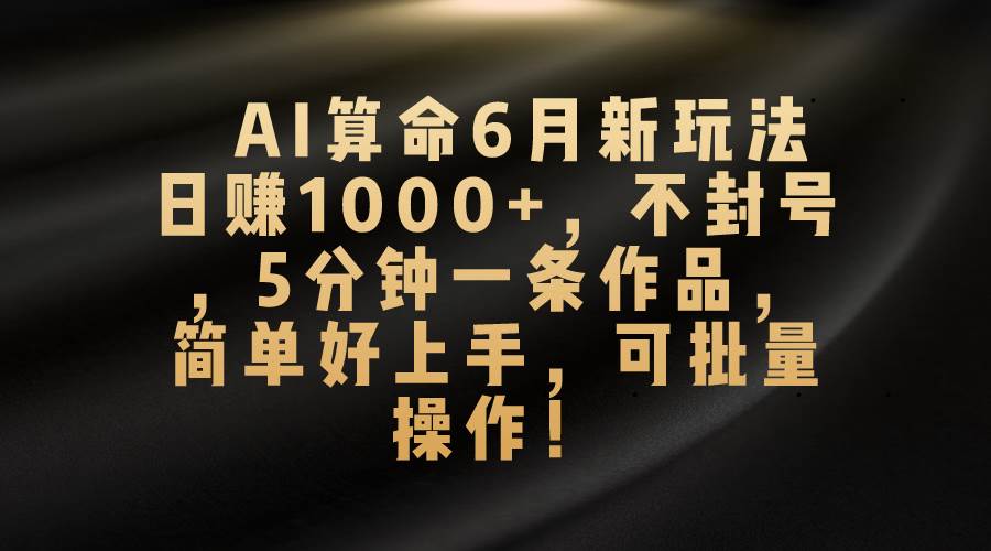 AI算命6月新玩法，日赚1000+，不封号，5分钟一条作品，简单好上手，可…-盈途副业网