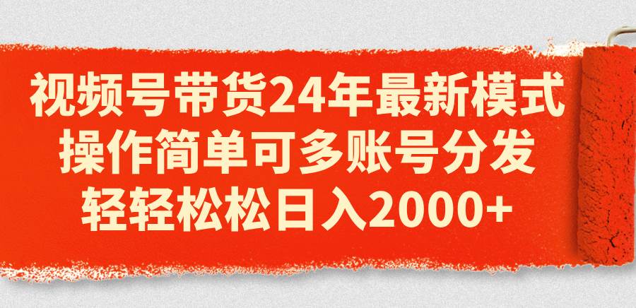 视频号带货24年最新模式，操作简单可多账号分发，轻轻松松日入2000+-盈途副业网