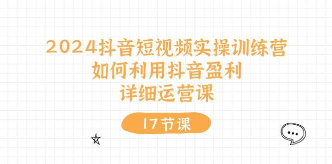 2024抖音短视频实操训练营：如何利用抖音盈利，详细运营课（17节视频课）-盈途副业网
