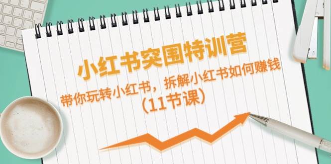 小红书突围特训营，带你玩转小红书，拆解小红书如何赚钱（11节课）-盈途副业网