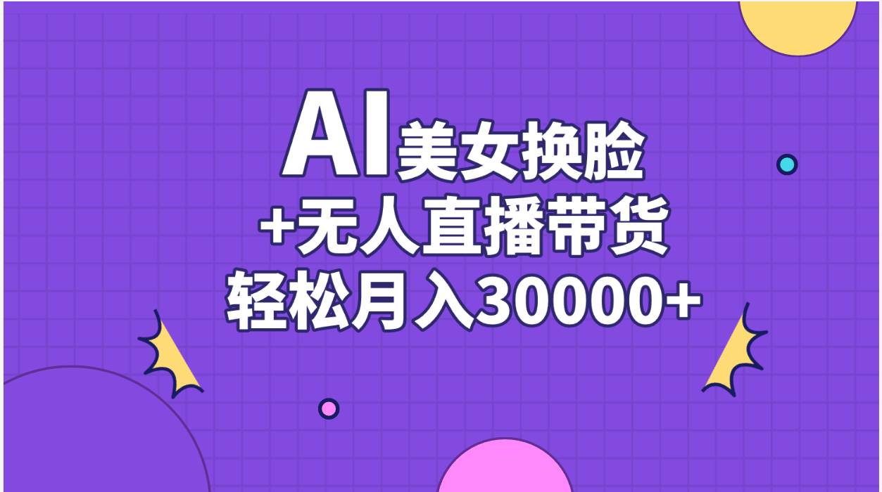 AI美女换脸视频结合无人直播带货，随便月入30000+-盈途副业网