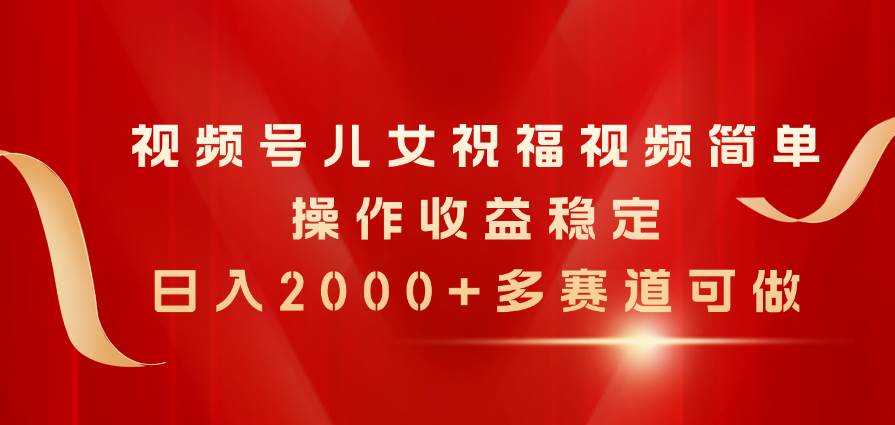 视频号儿女祝福视频，简单操作收益稳定，日入2000+，多赛道可做-盈途副业网