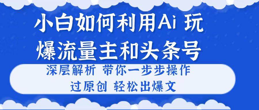 小白如何利用Ai，完爆流量主和头条号 深层解析，一步步操作，过原创出爆文-盈途副业网