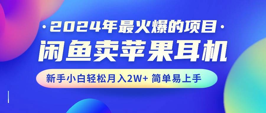 2024年最火爆的项目，闲鱼卖苹果耳机，新手小白轻松月入2W+简单易上手-盈途副业网