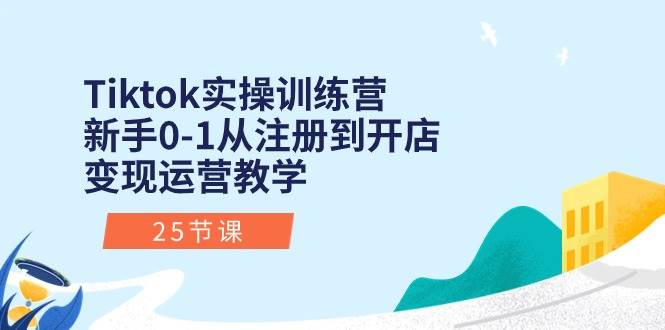 Tiktok实操训练营：新手0-1从注册到开店变现运营教学（25节课）-盈途副业网