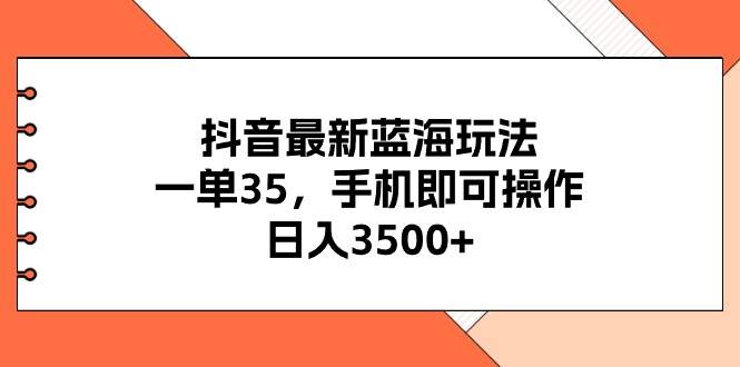 抖音最新蓝海玩法，一单35，手机即可操作，日入3500+，不了解一下真是…-盈途副业网