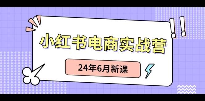 小红书电商实战营：小红书笔记带货和无人直播，24年6月新课-盈途副业网