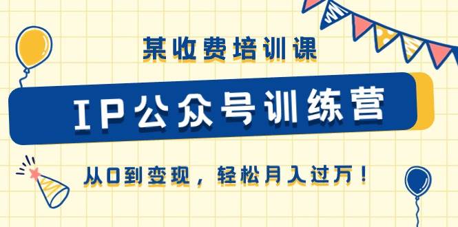 某收费培训课《IP公众号训练营》从0到变现，轻松月入过万！-盈途副业网