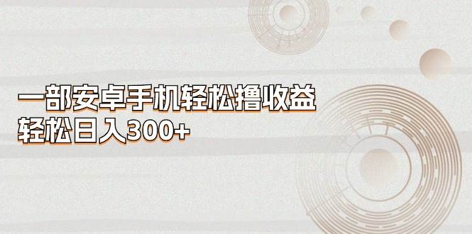 一部安卓手机轻松撸收益，轻松日入300+-盈途副业网