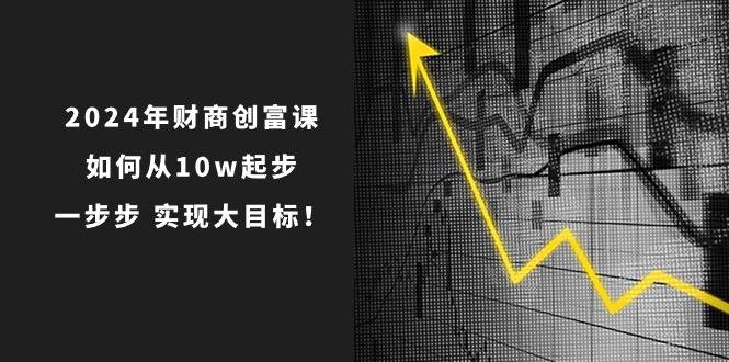 2024年 财商-创富课：如何从10w起步，一步步 实现大目标！-盈途副业网