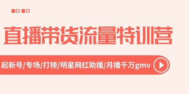 直播带货流量特训营，起新号-专场-打榜-明星网红助播 月播千万gmv（52节）-盈途副业网