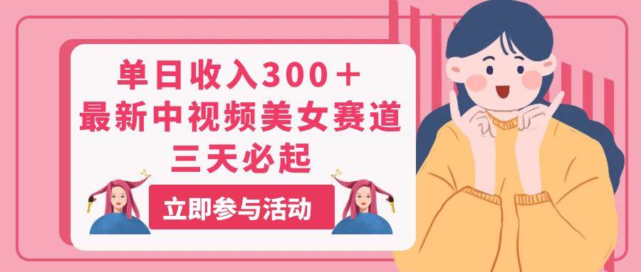 单日收入300＋！最新中视频美女赛道，三天必起-盈途副业网