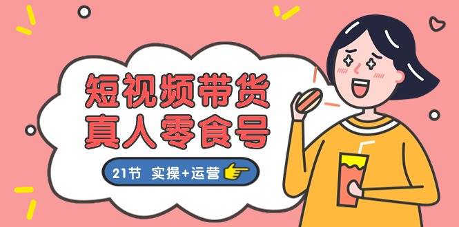 短视频带货真人零食号：更全面的零食带货教程：21节 实操+运营-盈途副业网