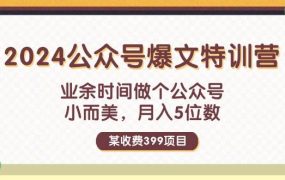 某收费399元-2024公众号爆文特训营:业余时间做个公众号 小而美 月入5位数-盈途副业网