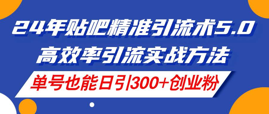 24年贴吧精准引流术5.0，高效率引流实战方法，单号也能日引300+创业粉-盈途副业网