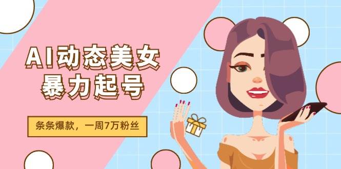 AI动态美女暴力起号2.0，新赛道原创作品，条条爆款，一周7万粉丝-盈途副业网