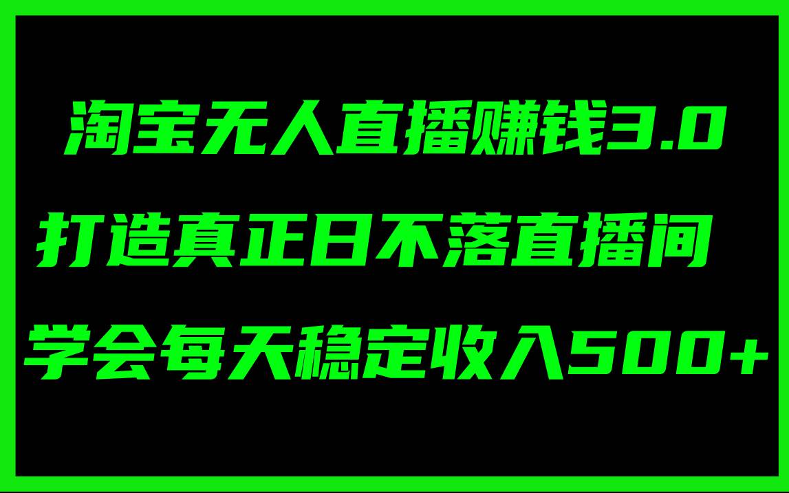 淘宝无人直播赚钱3.0，打造真正日不落直播间 ，学会每天稳定收入500+-盈途副业网