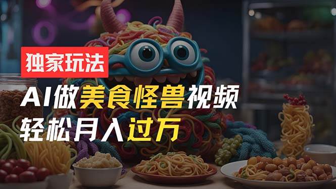 零门槛操作，AI美食怪兽短视频玩法，月入过万新手也能做！-盈途副业网