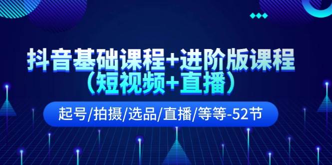 抖音基础课程+进阶版课程（短视频+直播）起号/拍摄/选品/直播/等等-52节-盈途副业网
