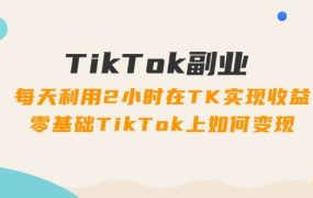 TikTok副业:每天利用2小时在TK实现收益,零基础TikTok上如何变现,34节程-盈途副业网