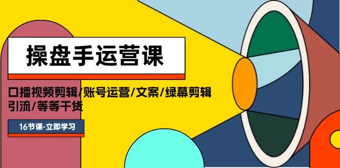 操盘手运营课程：口播视频剪辑/账号运营/文案/绿幕剪辑/引流/干货/16节-盈途副业网