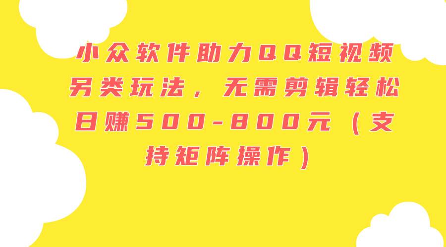 小众软件助力QQ短视频另类玩法，无需剪辑轻松日赚500-800元（支持矩阵…-盈途副业网