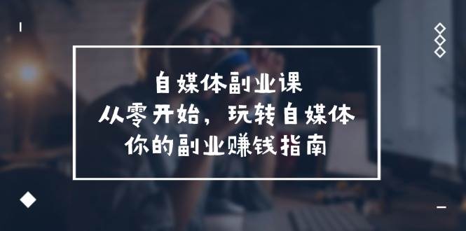 自媒体-副业课，从0开始，玩转自媒体——你的副业赚钱指南（58节课）-盈途副业网