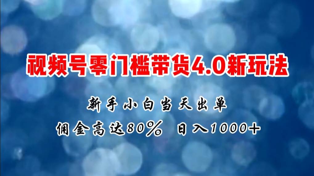 微信视频号零门槛带货4.0新玩法，新手小白当天见收益，日入1000+-盈途副业网