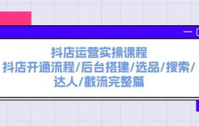 抖店运营实操课程:抖店开通流程/后台搭建/选品/搜索/达人/截流完整篇-盈途副业网