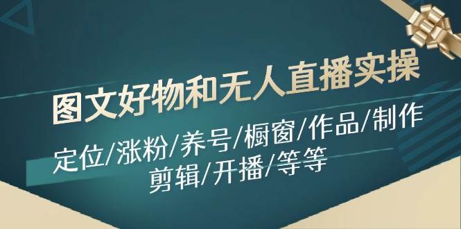 图文好物和无人直播实操：定位/涨粉/养号/橱窗/作品/制作/剪辑/开播/等等-盈途副业网